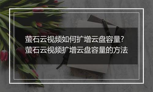 萤石云视频如何扩增云盘容量?萤石云视频扩增云盘容量的方法