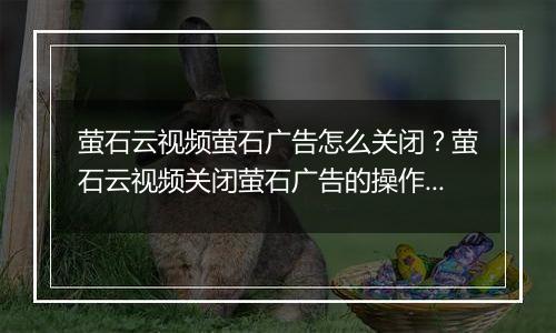 萤石云视频萤石广告怎么关闭？萤石云视频关闭萤石广告的操作方法
