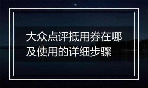 大众点评抵用券在哪及使用的详细步骤