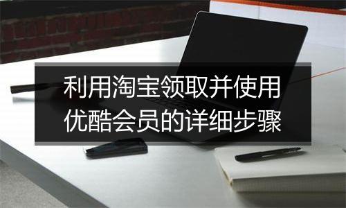 利用淘宝领取并使用优酷会员的详细步骤