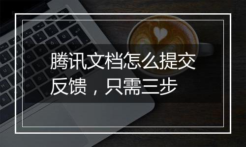 腾讯文档怎么提交反馈，只需三步