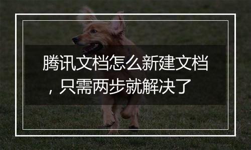 腾讯文档怎么新建文档，只需两步就解决了