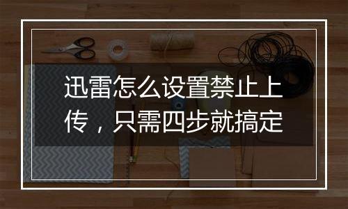 迅雷怎么设置禁止上传，只需四步就搞定