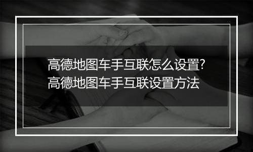 高德地图车手互联怎么设置?高德地图车手互联设置方法