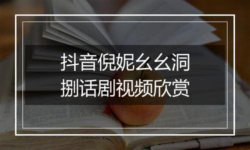 抖音倪妮幺幺洞捌话剧视频欣赏