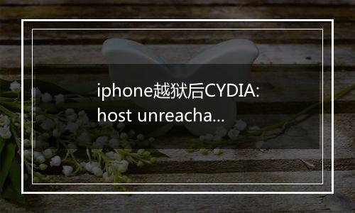 iphone越狱后CYDIA:host unreachable怎么解决？（已解决）