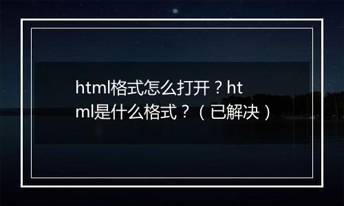 html格式怎么打开？html是什么格式？（已解决）