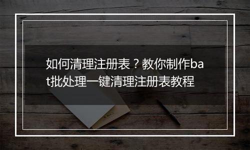 如何清理注册表？教你制作bat批处理一键清理注册表教程