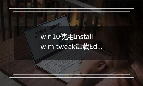 win10使用Install wim tweak卸载Edge后无法重装的解决方法