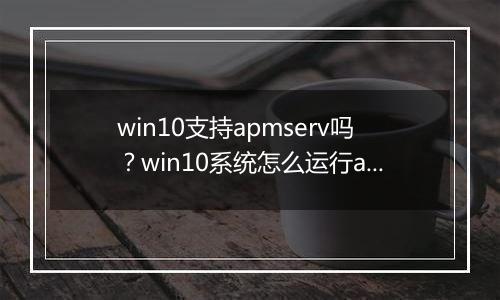 win10支持apmserv吗？win10系统怎么运行apmserv？