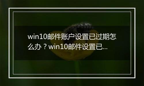 win10邮件账户设置已过期怎么办？win10邮件设置已过期的解决方法
