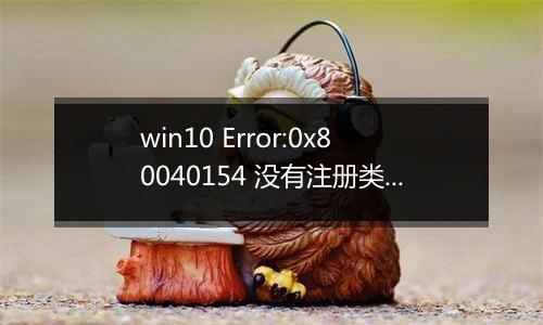 win10 Error:0x80040154 没有注册类是怎么回事?