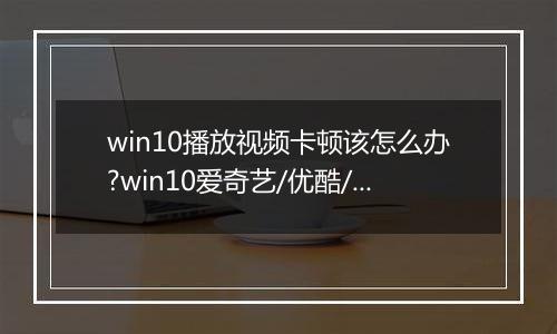 win10播放视频卡顿该怎么办?win10爱奇艺/优酷/搜狐全屏播放视频卡的解决方法
