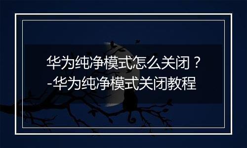 华为纯净模式怎么关闭？-华为纯净模式关闭教程