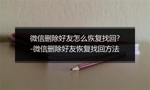 微信删除好友怎么恢复找回?-微信删除好友恢复找回方法