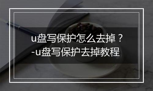 u盘写保护怎么去掉？-u盘写保护去掉教程