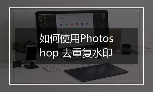 如何使用Photoshop 去重复水印