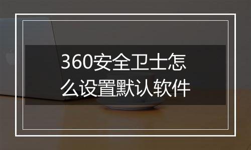 360安全卫士怎么设置默认软件