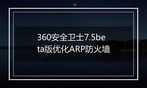 360安全卫士7.5beta版优化ARP防火墙