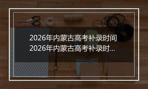 2026年内蒙古高考补录时间 2026年内蒙古高考补录时间及填报入口(本科、专科、提前批)