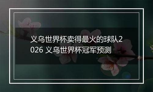 义乌世界杯卖得最火的球队2026 义乌世界杯冠军预测