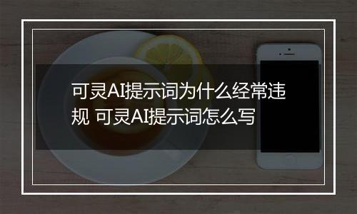 可灵AI提示词为什么经常违规 可灵AI提示词怎么写