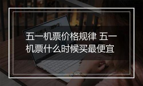 五一机票价格规律 五一机票什么时候买最便宜