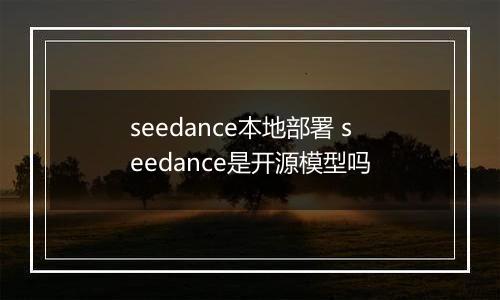 seedance本地部署 seedance是开源模型吗