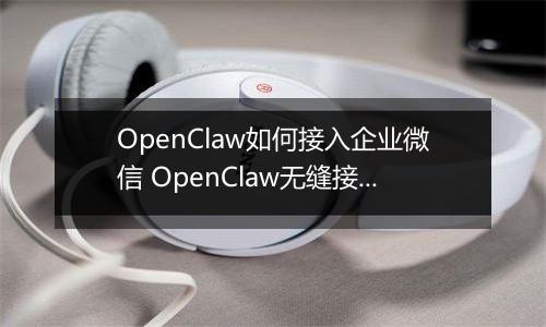 OpenClaw如何接入企业微信 OpenClaw无缝接入企业微信指南