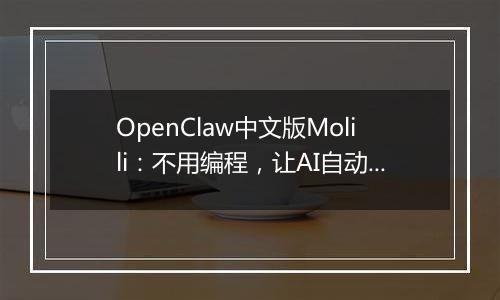 OpenClaw中文版Molili：不用编程，让AI自动帮你处理文件、查资料
