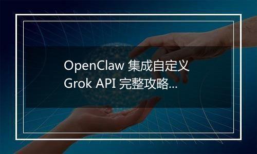 OpenClaw 集成自定义 Grok API 完整攻略(最新整理)