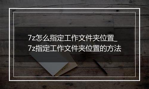 7z怎么指定工作文件夹位置_7z指定工作文件夹位置的方法