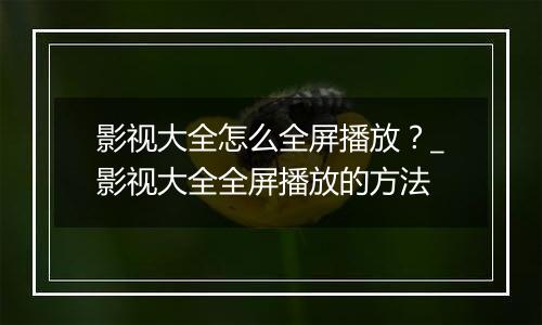 影视大全怎么全屏播放？_影视大全全屏播放的方法