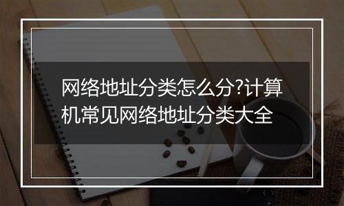 网络地址分类怎么分?计算机常见网络地址分类大全