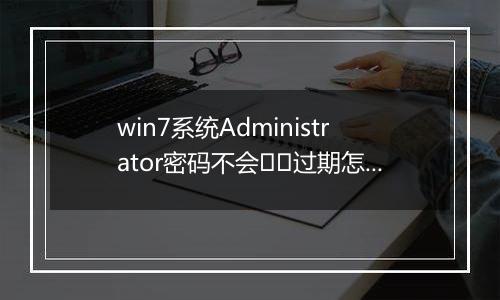 win7系统Administrator密码不会﻿﻿过期怎么办？（已解决）