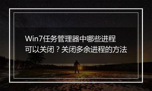 Win7任务管理器中哪些进程可以关闭？关闭多余进程的方法