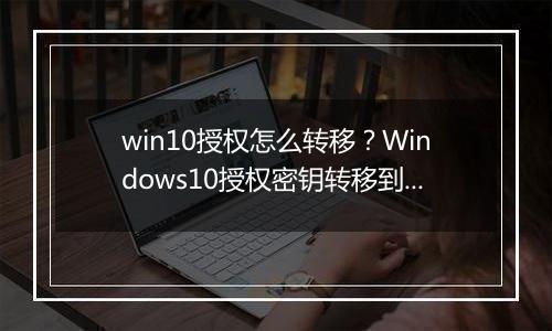 win10授权怎么转移？Windows10授权密钥转移到其他电脑上的方法