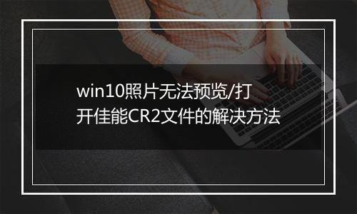 win10照片无法预览/打开佳能CR2文件的解决方法