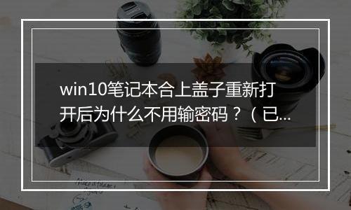 win10笔记本合上盖子重新打开后为什么不用输密码？（已解决）