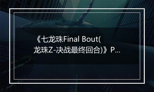 《七龙珠Final Bout(龙珠Z-决战最终回合)》PS ISO