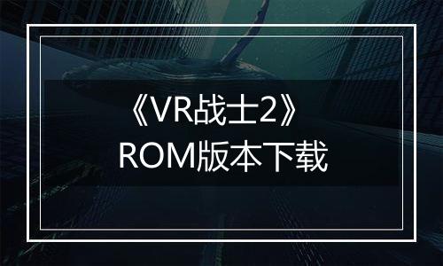 《VR战士2》 ROM版本下载