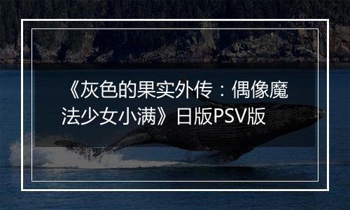 《灰色的果实外传：偶像魔法少女小满》日版PSV版