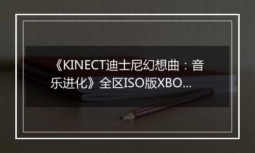 《KINECT迪士尼幻想曲：音乐进化》全区ISO版XBOX360版